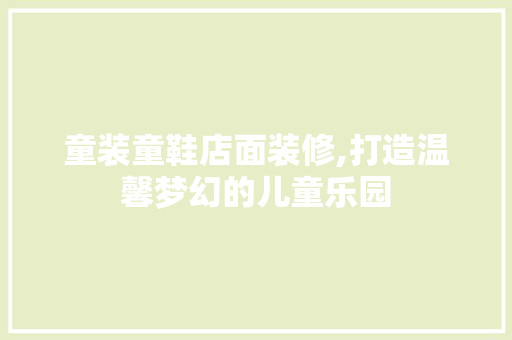 童装童鞋店面装修,打造温馨梦幻的儿童乐园 家居装修