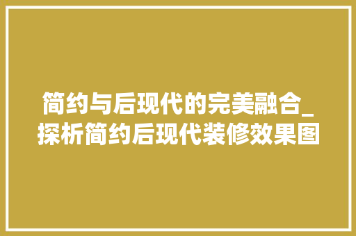 简约与后现代的完美融合_探析简约后现代装修效果图背后的设计哲学 中式风格装饰
