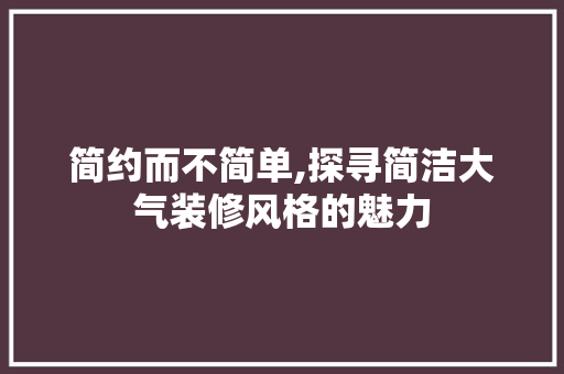 简约而不简单,探寻简洁大气装修风格的魅力 中式风格装饰