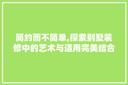 简约而不简单,探索别墅装修中的艺术与适用完美结合 室内设计