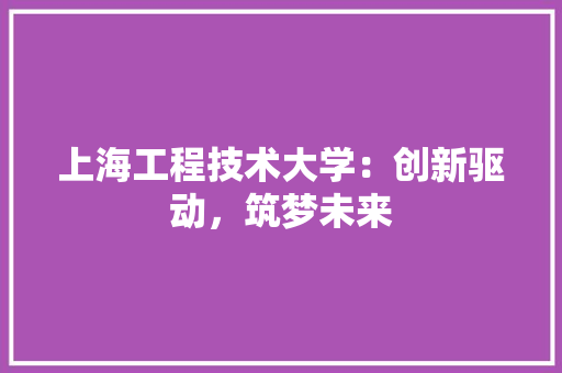 上海工程技术大学：创新驱动，筑梦未来 地板材料