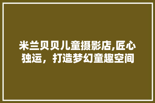 米兰贝贝儿童摄影店,匠心独运，打造梦幻童趣空间