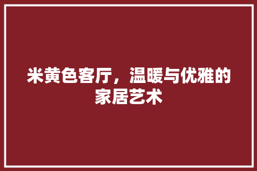 米黄色客厅，温暖与优雅的家居艺术 家居装修