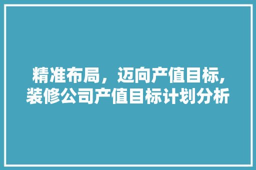精准布局，迈向产值目标,装修公司产值目标计划分析 客厅装修