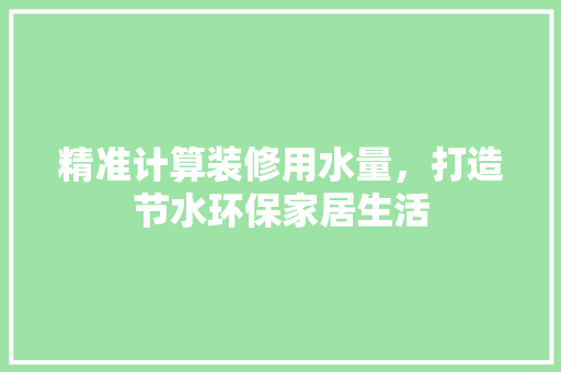 精准计算装修用水量，打造节水环保家居生活 家居装修