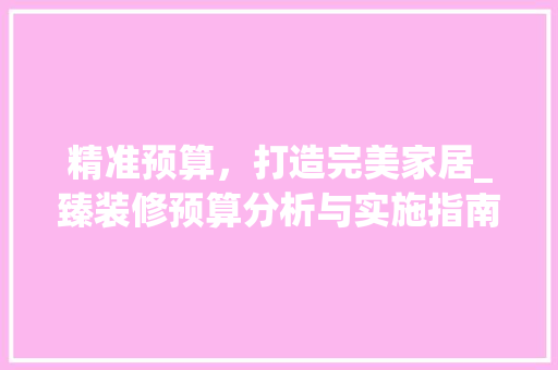 精准预算，打造完美家居_臻装修预算分析与实施指南 中式风格装饰