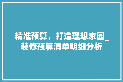 精准预算，打造理想家园_装修预算清单明细分析 家居装修