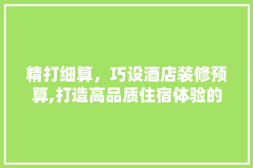 精打细算，巧设酒店装修预算,打造高品质住宿体验的智慧之路 家居装修