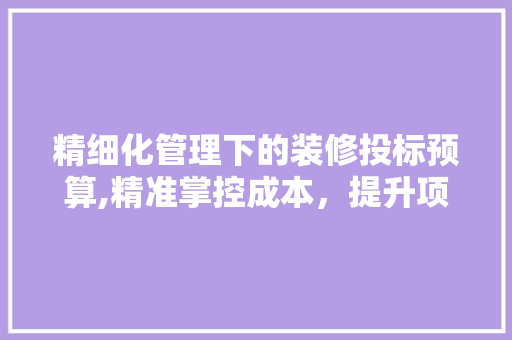 精细化管理下的装修投标预算,精准掌控成本，提升项目竞争力 客厅装修