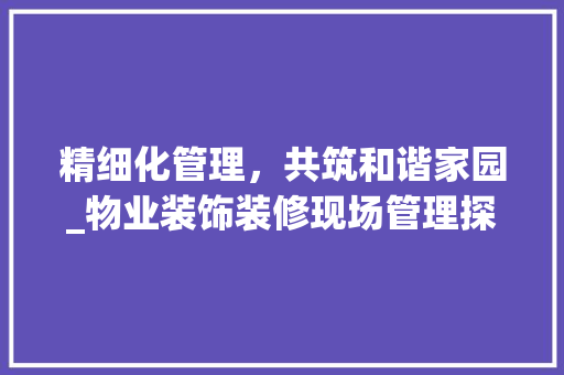 精细化管理，共筑和谐家园_物业装饰装修现场管理探析 室内设计