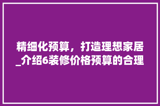 精细化预算，打造理想家居_介绍6装修价格预算的合理布局 现代风格装饰