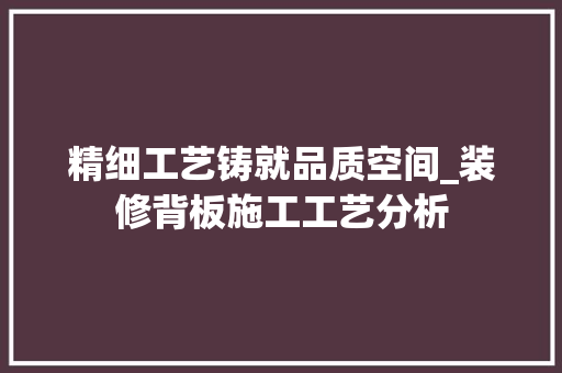 精细工艺铸就品质空间_装修背板施工工艺分析 卧室装修