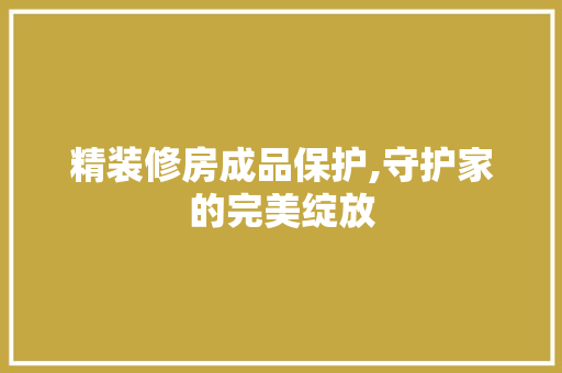 精装修房成品保护,守护家的完美绽放 软装设计