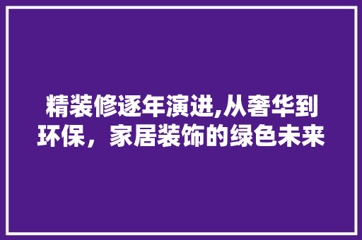 精装修逐年演进,从奢华到环保，家居装饰的绿色未来 木雕艺术