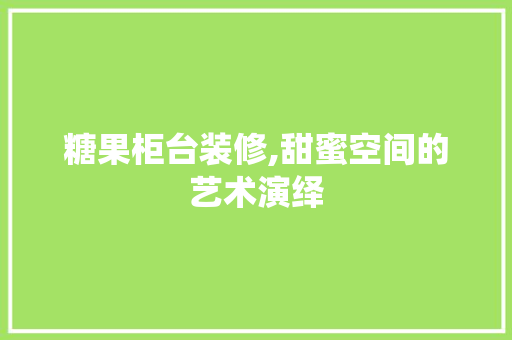 糖果柜台装修,甜蜜空间的艺术演绎