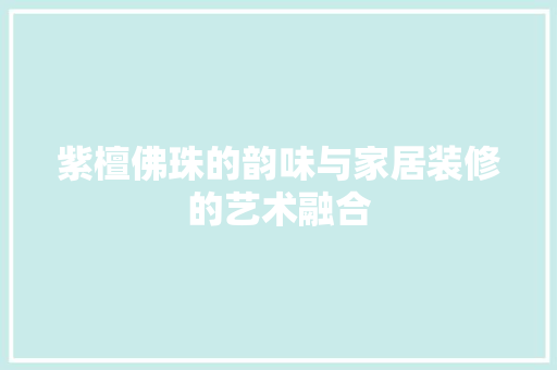 紫檀佛珠的韵味与家居装修的艺术融合 现代风格装饰