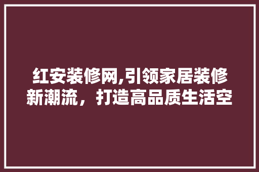 红安装修网,引领家居装修新潮流，打造高品质生活空间 木雕艺术