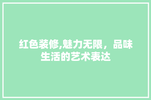 红色装修,魅力无限，品味生活的艺术表达 家居装修