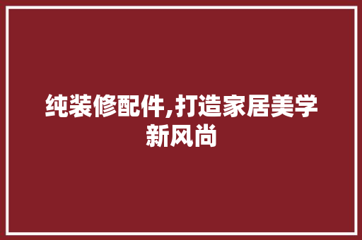 纯装修配件,打造家居美学新风尚