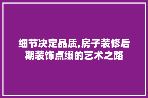 细节决定品质,房子装修后期装饰点缀的艺术之路 软装设计