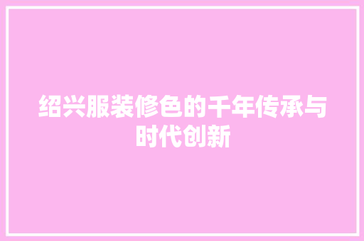 绍兴服装修色的千年传承与时代创新 中式风格装饰