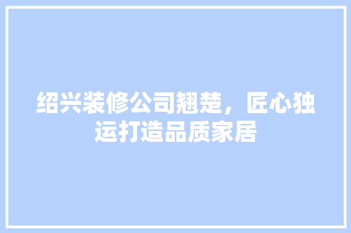 绍兴装修公司翘楚，匠心独运打造品质家居 软装设计