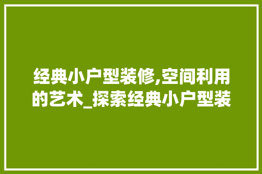 经典小户型装修,空间利用的艺术_探索经典小户型装修效果图背后的设计智慧 地板材料