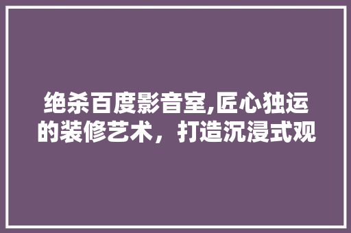 绝杀百度影音室,匠心独运的装修艺术，打造沉浸式观影新体验 客厅装修