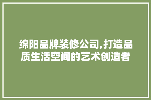 绵阳品牌装修公司,打造品质生活空间的艺术创造者 室内设计