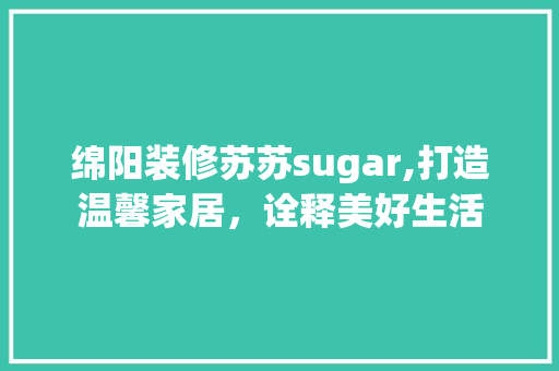 绵阳装修苏苏sugar,打造温馨家居，诠释美好生活 现代风格装饰