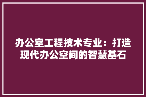 办公室工程技术专业：打造现代办公空间的智慧基石 家居装修