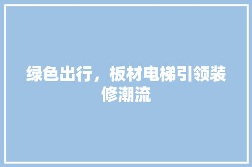绿色出行，板材电梯引领装修潮流 地板材料