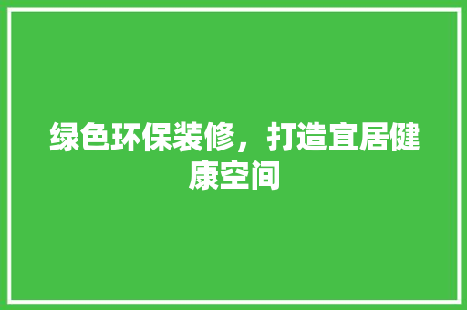 绿色环保装修，打造宜居健康空间 地板材料