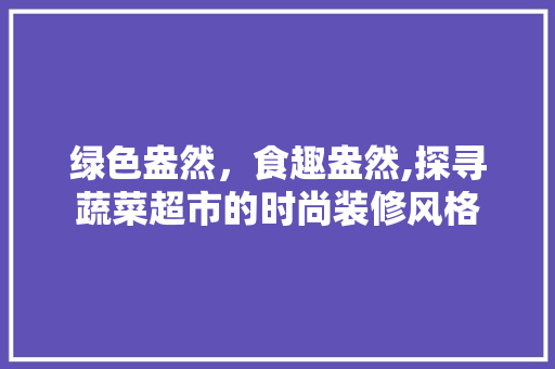 绿色盎然，食趣盎然,探寻蔬菜超市的时尚装修风格 木雕艺术