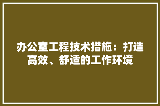 办公室工程技术措施：打造高效、舒适的工作环境 家居装修