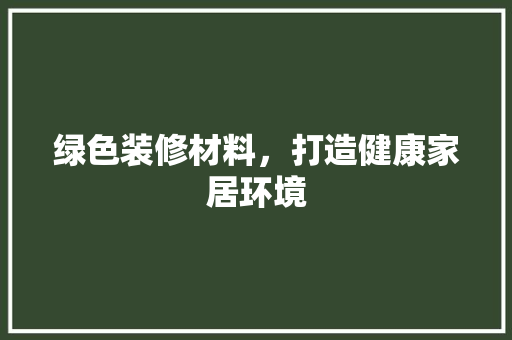 绿色装修材料，打造健康家居环境 地板材料