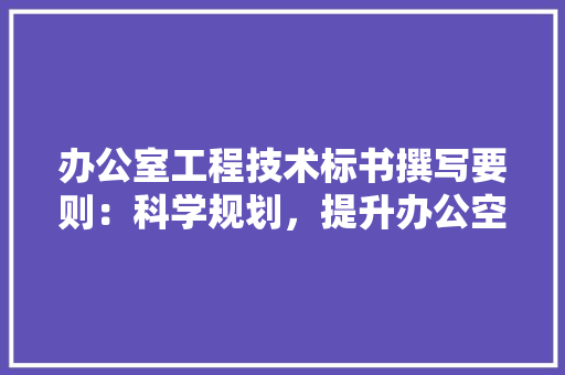 办公室工程技术标书撰写要则：科学规划，提升办公空间品质 家居装修