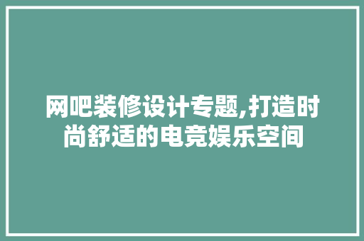 网吧装修设计专题,打造时尚舒适的电竞娱乐空间