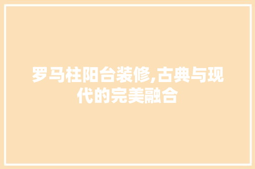 罗马柱阳台装修,古典与现代的完美融合 客厅装修