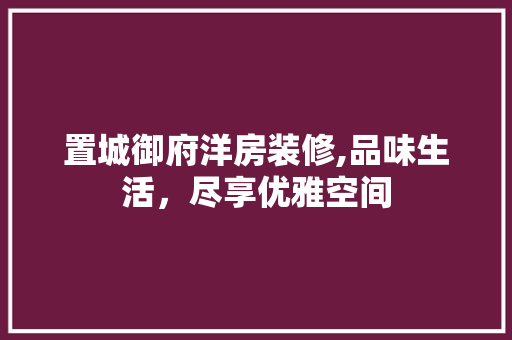置城御府洋房装修,品味生活，尽享优雅空间 室内设计