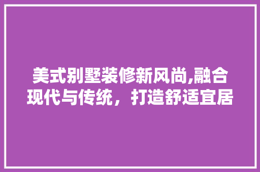 美式别墅装修新风尚,融合现代与传统，打造舒适宜居空间 客厅装修