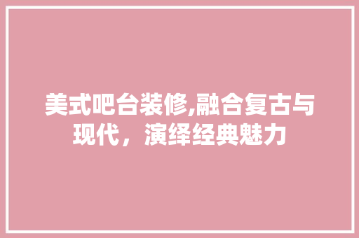 美式吧台装修,融合复古与现代，演绎经典魅力 现代风格装饰