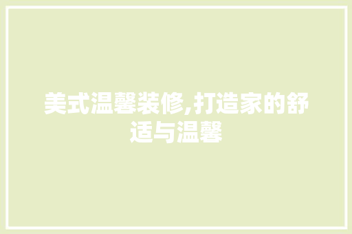 美式温馨装修,打造家的舒适与温馨 家居装修