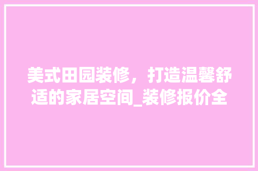 美式田园装修，打造温馨舒适的家居空间_装修报价全分析 家居装修