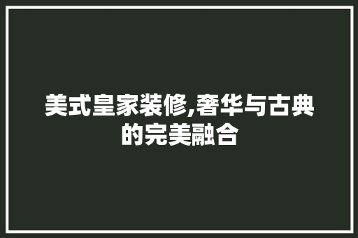 美式皇家装修,奢华与古典的完美融合