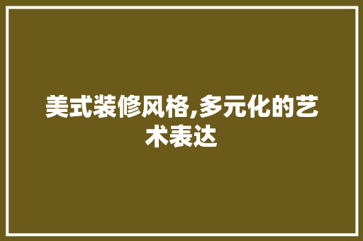 美式装修风格,多元化的艺术表达 家居装修