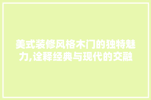 美式装修风格木门的独特魅力,诠释经典与现代的交融 室内设计