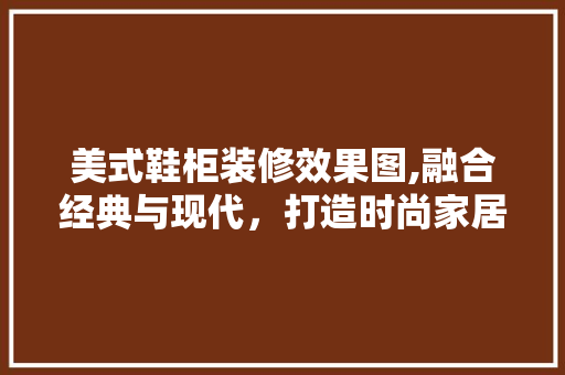 美式鞋柜装修效果图,融合经典与现代，打造时尚家居空间 客厅装修