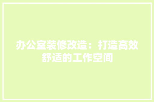 办公室装修改造：打造高效舒适的工作空间