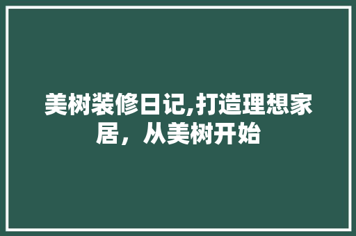 美树装修日记,打造理想家居，从美树开始 家居装修